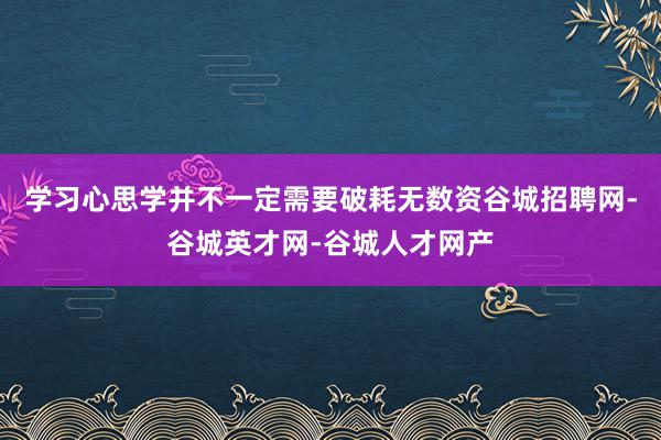 学习心思学并不一定需要破耗无数资谷城招聘网-谷城英才网-谷城人才网产